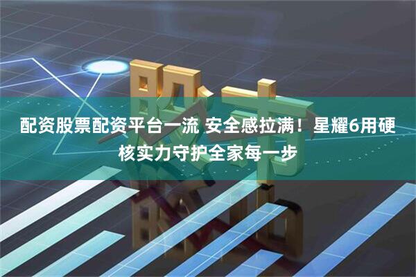 配资股票配资平台一流 安全感拉满！星耀6用硬核实力守护全家每一步
