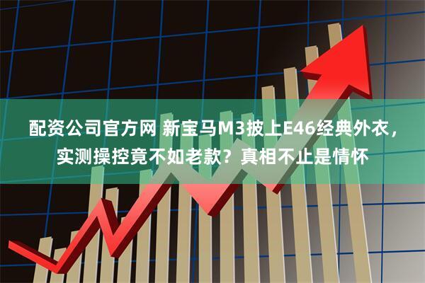 配资公司官方网 新宝马M3披上E46经典外衣，实测操控竟不如老款？真相不止是情怀