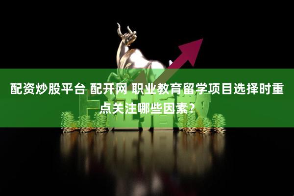 配资炒股平台 配开网 职业教育留学项目选择时重点关注哪些因素？