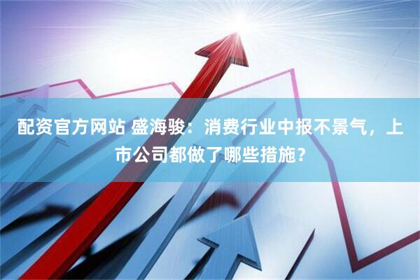 配资官方网站 盛海骏：消费行业中报不景气，上市公司都做了哪些措施？