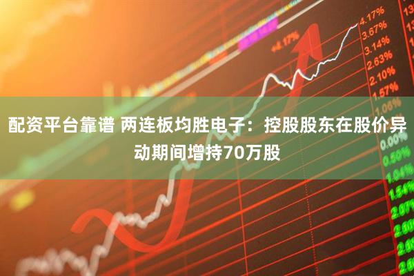 配资平台靠谱 两连板均胜电子：控股股东在股价异动期间增持70万股