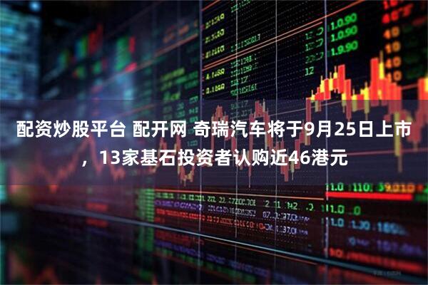 配资炒股平台 配开网 奇瑞汽车将于9月25日上市，13家基石投资者认购近46港元