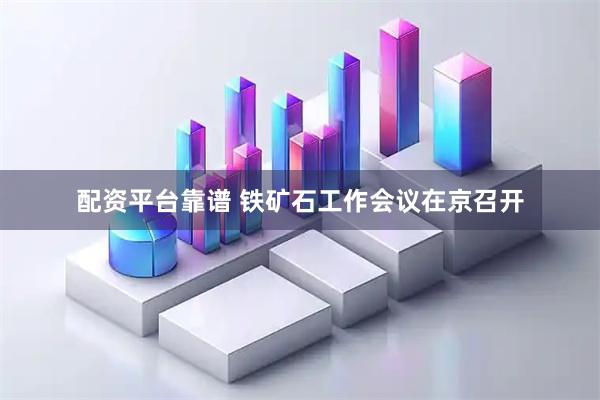 配资平台靠谱 铁矿石工作会议在京召开
