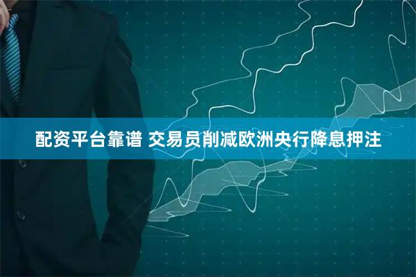 配资平台靠谱 交易员削减欧洲央行降息押注
