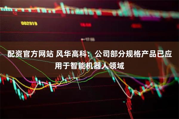 配资官方网站 风华高科：公司部分规格产品已应用于智能机器人领域