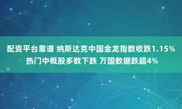 配资平台靠谱 纳斯达克中国金龙指数收跌1.15% 热门中概股多数下跌 万国数据跌超4%