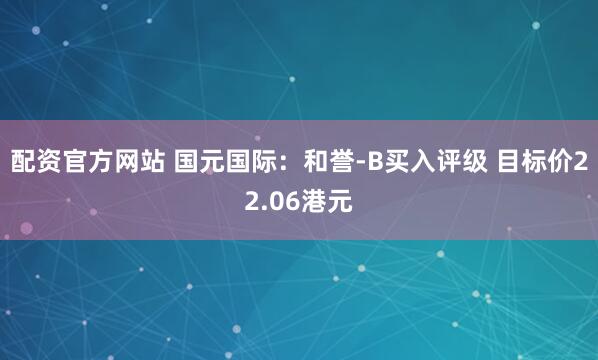配资官方网站 国元国际：和誉-B买入评级 目标价22.06港元