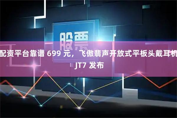 配资平台靠谱 699 元，飞傲翡声开放式平板头戴耳机 JT7 发布