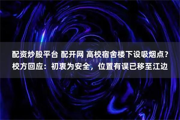 配资炒股平台 配开网 高校宿舍楼下设吸烟点？校方回应：初衷为安全，位置有误已移至江边