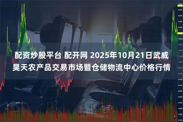 配资炒股平台 配开网 2025年10月21日武威昊天农产品交易市场暨仓储物流中心价格行情