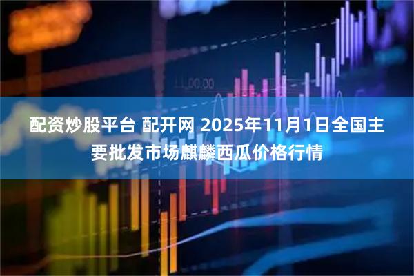 配资炒股平台 配开网 2025年11月1日全国主要批发市场麒麟西瓜价格行情