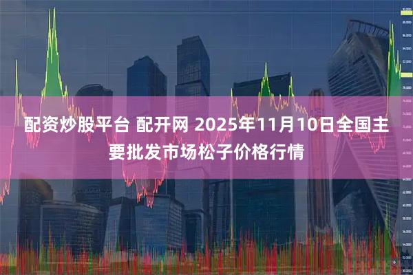 配资炒股平台 配开网 2025年11月10日全国主要批发市场松子价格行情