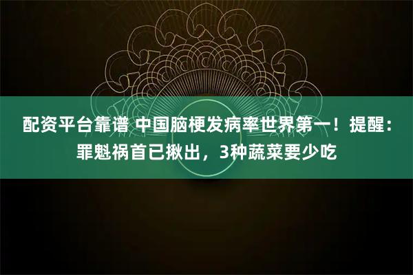 配资平台靠谱 中国脑梗发病率世界第一！提醒：罪魁祸首已揪出，3种蔬菜要少吃
