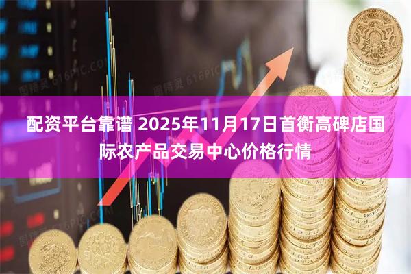 配资平台靠谱 2025年11月17日首衡高碑店国际农产品交易中心价格行情
