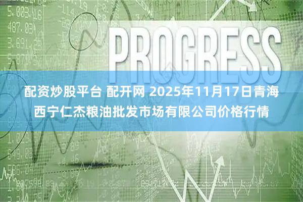 配资炒股平台 配开网 2025年11月17日青海西宁仁杰粮油批发市场有限公司价格行情