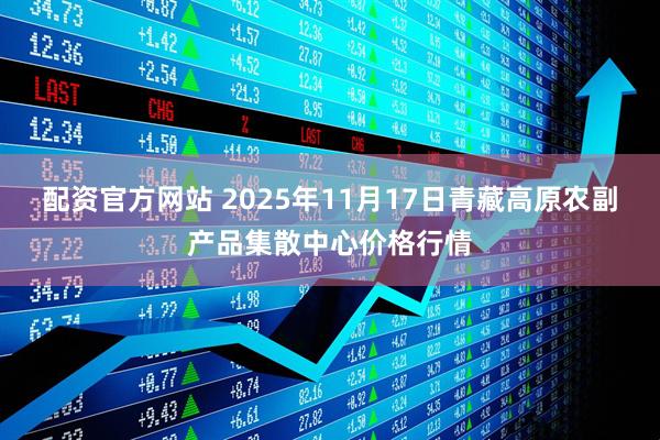 配资官方网站 2025年11月17日青藏高原农副产品集散中心价格行情