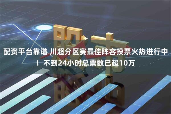 配资平台靠谱 川超分区赛最佳阵容投票火热进行中！不到24小时总票数已超10万