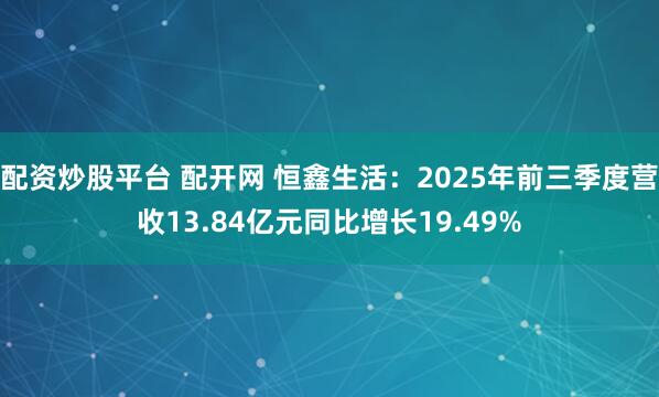 配资炒股平台 配开网 恒鑫生活：2025年前三季度营收13.84亿元同比增长19.49%