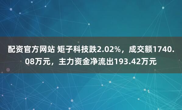 配资官方网站 矩子科技跌2.02%，成交额1740.08万元，主力资金净流出193.42万元