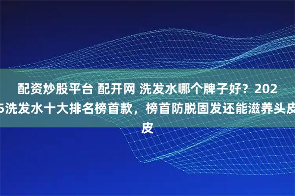 配资炒股平台 配开网 洗发水哪个牌子好？2025洗发水十大排名榜首款，榜首防脱固发还能滋养头皮