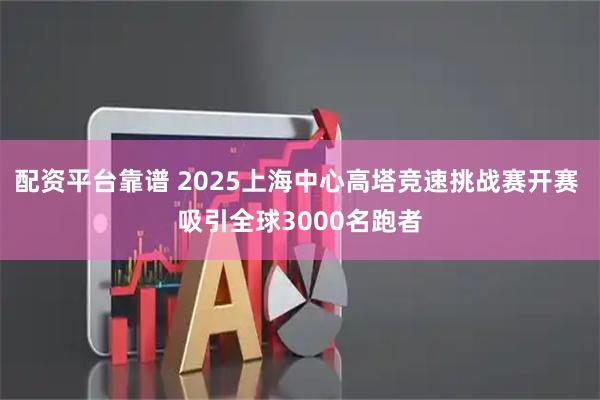 配资平台靠谱 2025上海中心高塔竞速挑战赛开赛 吸引全球3000名跑者