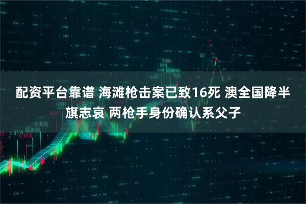 配资平台靠谱 海滩枪击案已致16死 澳全国降半旗志哀 两枪手身份确认系父子