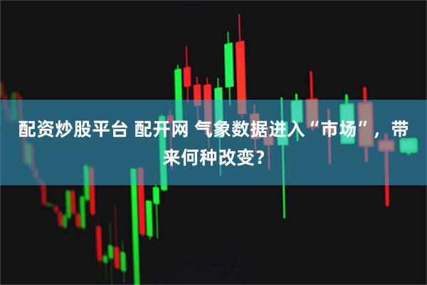 配资炒股平台 配开网 气象数据进入“市场”，带来何种改变？