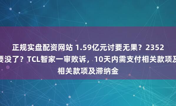 正规实盘配资网站 1.59亿元讨要无果？2352万元又要没了？TCL智家一审败诉，10天内需支付相关款项及滞纳金