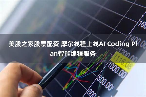 美股之家股票配资 摩尔线程上线AI Coding Plan智能编程服务