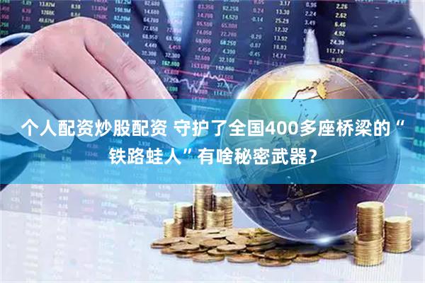 个人配资炒股配资 守护了全国400多座桥梁的“铁路蛙人”有啥秘密武器？