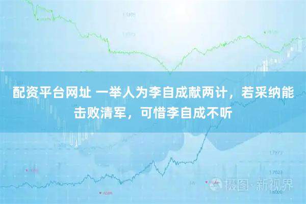 配资平台网址 一举人为李自成献两计，若采纳能击败清军，可惜李自成不听