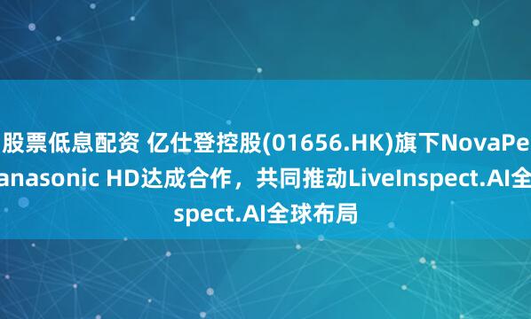 股票低息配资 亿仕登控股(01656.HK)旗下NovaPeak与Panasonic HD达成合作，共同推动LiveInspect.AI全球布局