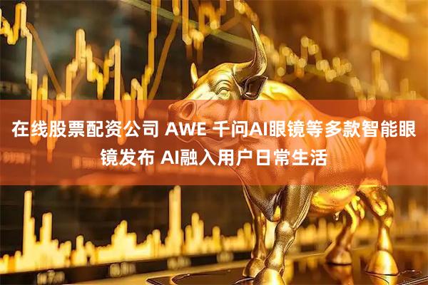 在线股票配资公司 AWE 千问AI眼镜等多款智能眼镜发布 AI融入用户日常生活