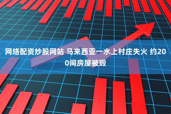 网络配资炒股网站 马来西亚一水上村庄失火 约200间房屋被毁