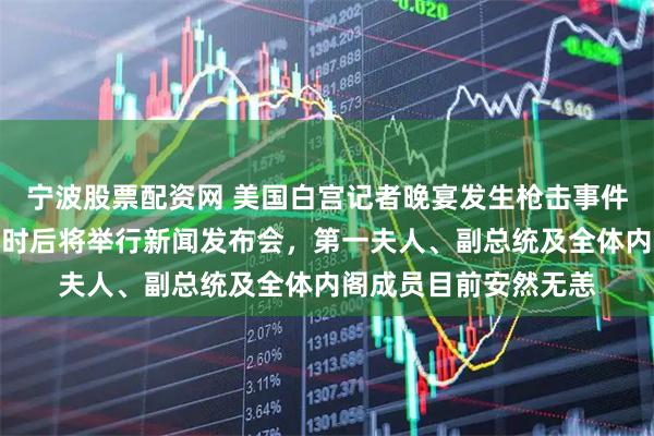 宁波股票配资网 美国白宫记者晚宴发生枪击事件，特朗普发声：半小时后将举行新闻发布会，第一夫人、副总统及全体内阁成员目前安然无恙