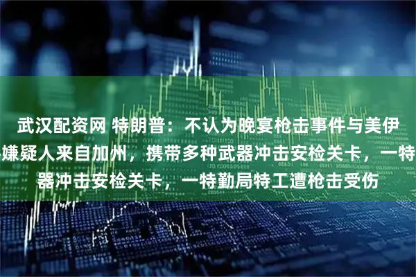 武汉配资网 特朗普：不认为晚宴枪击事件与美伊战事有关；枪击事件嫌疑人来自加州，携带多种武器冲击安检关卡，一特勤局特工遭枪击受伤