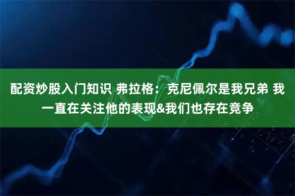 配资炒股入门知识 弗拉格：克尼佩尔是我兄弟 我一直在关注他的表现&我们也存在竞争