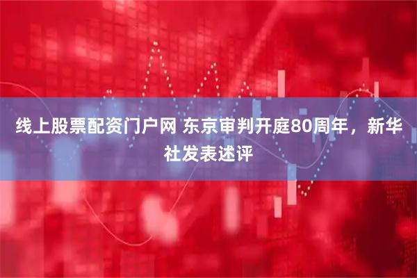 线上股票配资门户网 东京审判开庭80周年，新华社发表述评