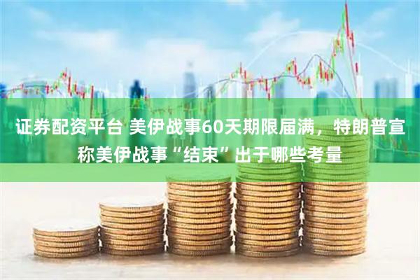 证券配资平台 美伊战事60天期限届满，特朗普宣称美伊战事“结束”出于哪些考量