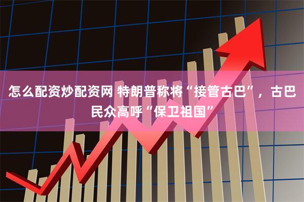 怎么配资炒配资网 特朗普称将“接管古巴”，古巴民众高呼“保卫祖国”