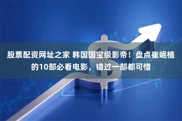 股票配资网址之家 韩国国宝级影帝！盘点崔岷植的10部必看电影，错过一部都可惜