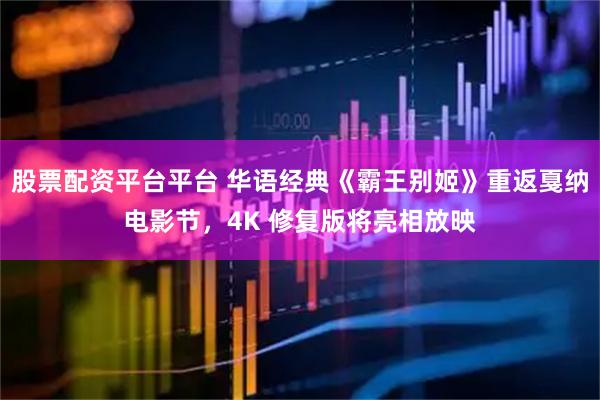 股票配资平台平台 华语经典《霸王别姬》重返戛纳电影节，4K 修复版将亮相放映