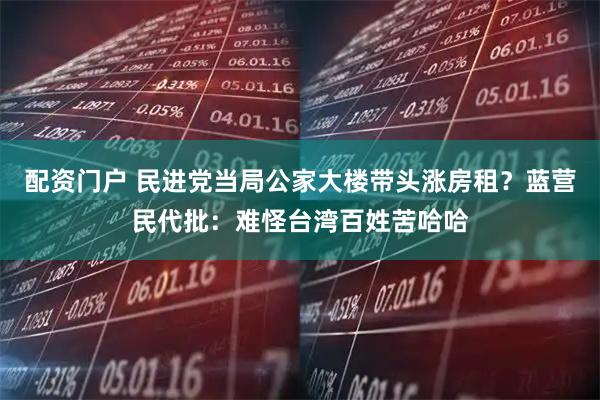 配资门户 民进党当局公家大楼带头涨房租？蓝营民代批：难怪台湾百姓苦哈哈