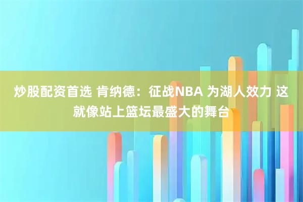 炒股配资首选 肯纳德：征战NBA 为湖人效力 这就像站上篮坛最盛大的舞台